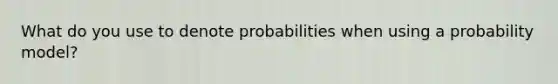 What do you use to denote probabilities when using a probability model?