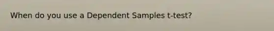 When do you use a Dependent Samples t-test?