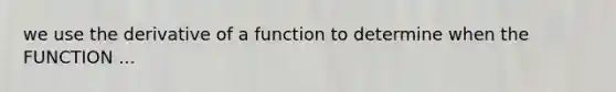 we use the derivative of a function to determine when the FUNCTION ...