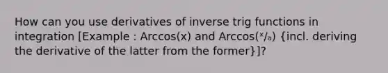 How can you use derivatives of inverse trig functions in integration [Example : Arccos(x) and Arccos(ˣ∕ₐ) (incl. deriving the derivative of the latter from the former)]?