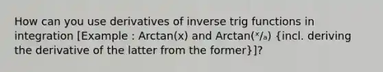 How can you use derivatives of inverse trig functions in integration [Example : Arctan(x) and Arctan(ˣ∕ₐ) (incl. deriving the derivative of the latter from the former)]?