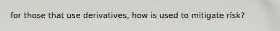 for those that use derivatives, how is used to mitigate risk?