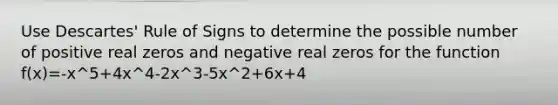 Use Descartes' Rule of Signs to determine the possible number of positive real zeros and negative real zeros for the function f(x)=-x^5+4x^4-2x^3-5x^2+6x+4