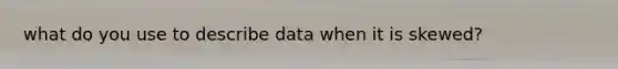 what do you use to describe data when it is skewed?