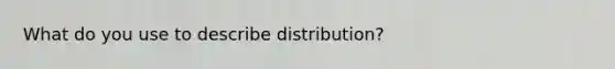 What do you use to describe distribution?