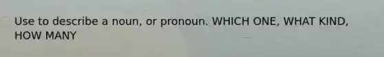 Use to describe a noun, or pronoun. WHICH ONE, WHAT KIND, HOW MANY