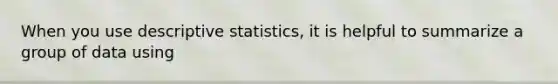 When you use descriptive statistics, it is helpful to summarize a group of data using