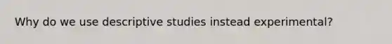 Why do we use descriptive studies instead experimental?