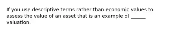 If you use descriptive terms rather than economic values to assess the value of an asset that is an example of ______ valuation.