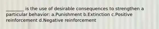 ________ is the use of desirable consequences to strengthen a particular behavior: a.Punishment b.Extinction c.Positive reinforcement d.Negative reinforcement