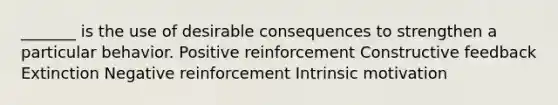 _______ is the use of desirable consequences to strengthen a particular behavior. Positive reinforcement Constructive feedback Extinction Negative reinforcement Intrinsic motivation