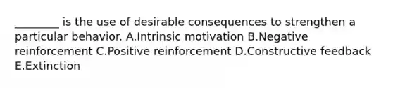 ________ is the use of desirable consequences to strengthen a particular behavior. A.Intrinsic motivation B.Negative reinforcement C.Positive reinforcement D.Constructive feedback E.Extinction