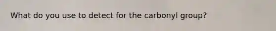 What do you use to detect for the carbonyl group?