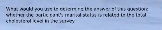 What would you use to determine the answer of this question: whether the participant's marital status is related to the total cholesterol level in the survey