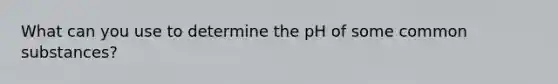 What can you use to determine the pH of some common substances?