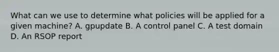 What can we use to determine what policies will be applied for a given machine? A. gpupdate B. A control panel C. A test domain D. An RSOP report