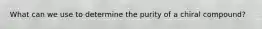 What can we use to determine the purity of a chiral compound?