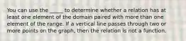 You can use the _____ to determine whether a relation has at least one element of the domain paired with more than one element of the range. If a vertical line passes through two or more points on the graph, then the relation is not a function.