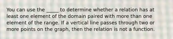 You can use the _____ to determine whether a relation has at least one element of the domain paired with more than one element of the range. If a vertical line passes through two or more points on the graph, then the relation is not a function.