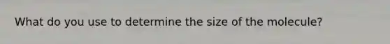 What do you use to determine the size of the molecule?