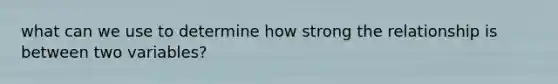 what can we use to determine how strong the relationship is between two variables?