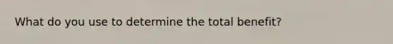 What do you use to determine the total benefit?