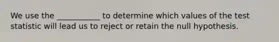 We use the ___________ to determine which values of the test statistic will lead us to reject or retain the null hypothesis.