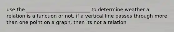 use the __________________________ to determine weather a relation is a function or not, if a vertical line passes through more than one point on a graph, then its not a relation