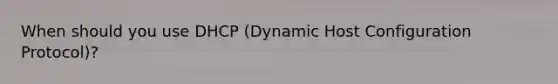 When should you use DHCP (Dynamic Host Configuration Protocol)?