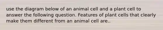 use the diagram below of an animal cell and a plant cell to answer the following question. Features of plant cells that clearly make them different from an animal cell are..