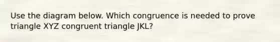 Use the diagram below. Which congruence is needed to prove triangle XYZ congruent triangle JKL?