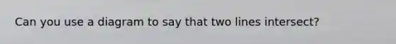 Can you use a diagram to say that two lines intersect?