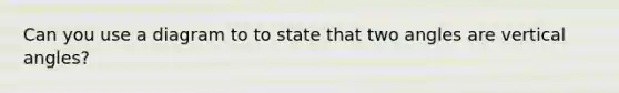 Can you use a diagram to to state that two angles are vertical angles?