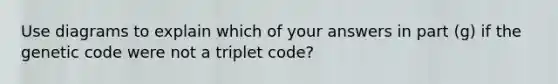 Use diagrams to explain which of your answers in part (g) if the genetic code were not a triplet code?