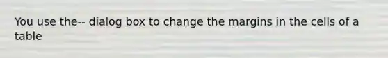 You use the-- dialog box to change the margins in the cells of a table