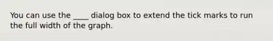 You can use the ____ dialog box to extend the tick marks to run the full width of the graph.