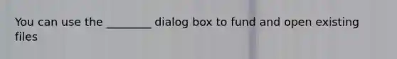 You can use the ________ dialog box to fund and open existing files