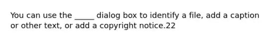 You can use the _____ dialog box to identify a file, add a caption or other text, or add a copyright notice.22