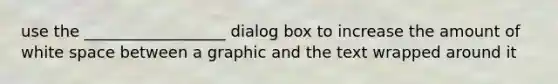 use the __________________ dialog box to increase the amount of white space between a graphic and the text wrapped around it