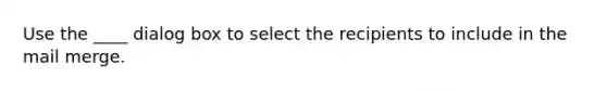 Use the ____ dialog box to select the recipients to include in the mail merge.