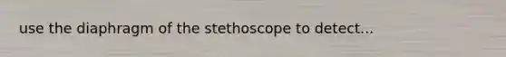 use the diaphragm of the stethoscope to detect...