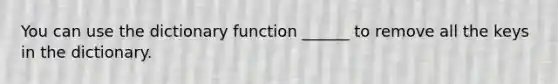 You can use the dictionary function ______ to remove all the keys in the dictionary.