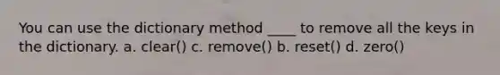 You can use the dictionary method ____ to remove all the keys in the dictionary. a. clear() c. remove() b. reset() d. zero()