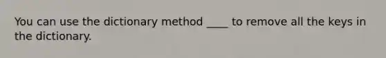 You can use the dictionary method ____ to remove all the keys in the dictionary.