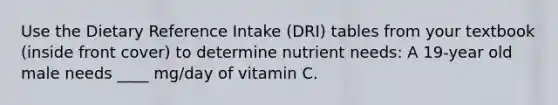 Use the Dietary Reference Intake (DRI) tables from your textbook (inside front cover) to determine nutrient needs: A 19-year old male needs ____ mg/day of vitamin C.