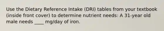 Use the Dietary Reference Intake (DRI) tables from your textbook (inside front cover) to determine nutrient needs: A 31-year old male needs ____ mg/day of iron.