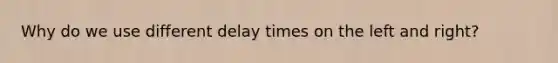 Why do we use different delay times on the left and right?