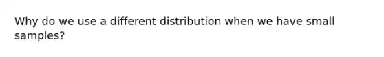 Why do we use a different distribution when we have small samples?