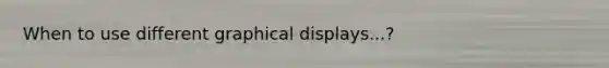 When to use different graphical displays...?