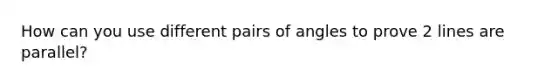 How can you use different pairs of angles to prove 2 lines are parallel?